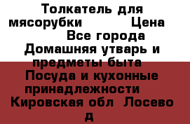 Толкатель для мясорубки zelmer › Цена ­ 400 - Все города Домашняя утварь и предметы быта » Посуда и кухонные принадлежности   . Кировская обл.,Лосево д.